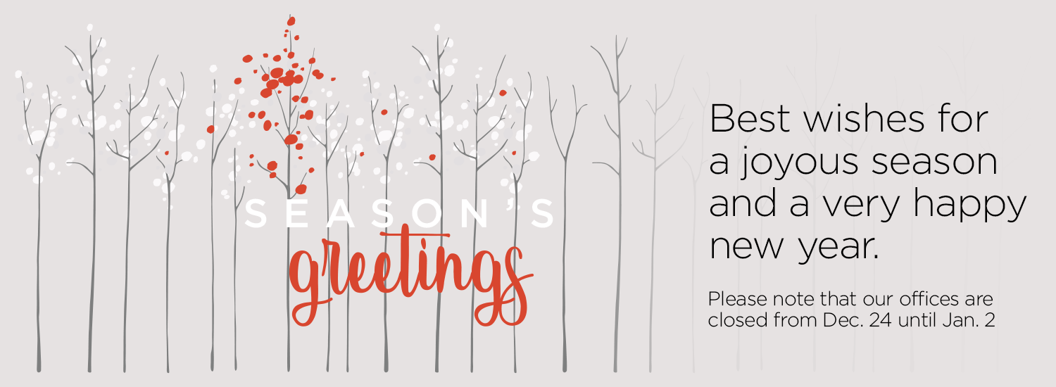 Seasons Greetings - Best wishes for a joyous season and a very happy new year. Please note that our offices are closed from December 24 until January 2.