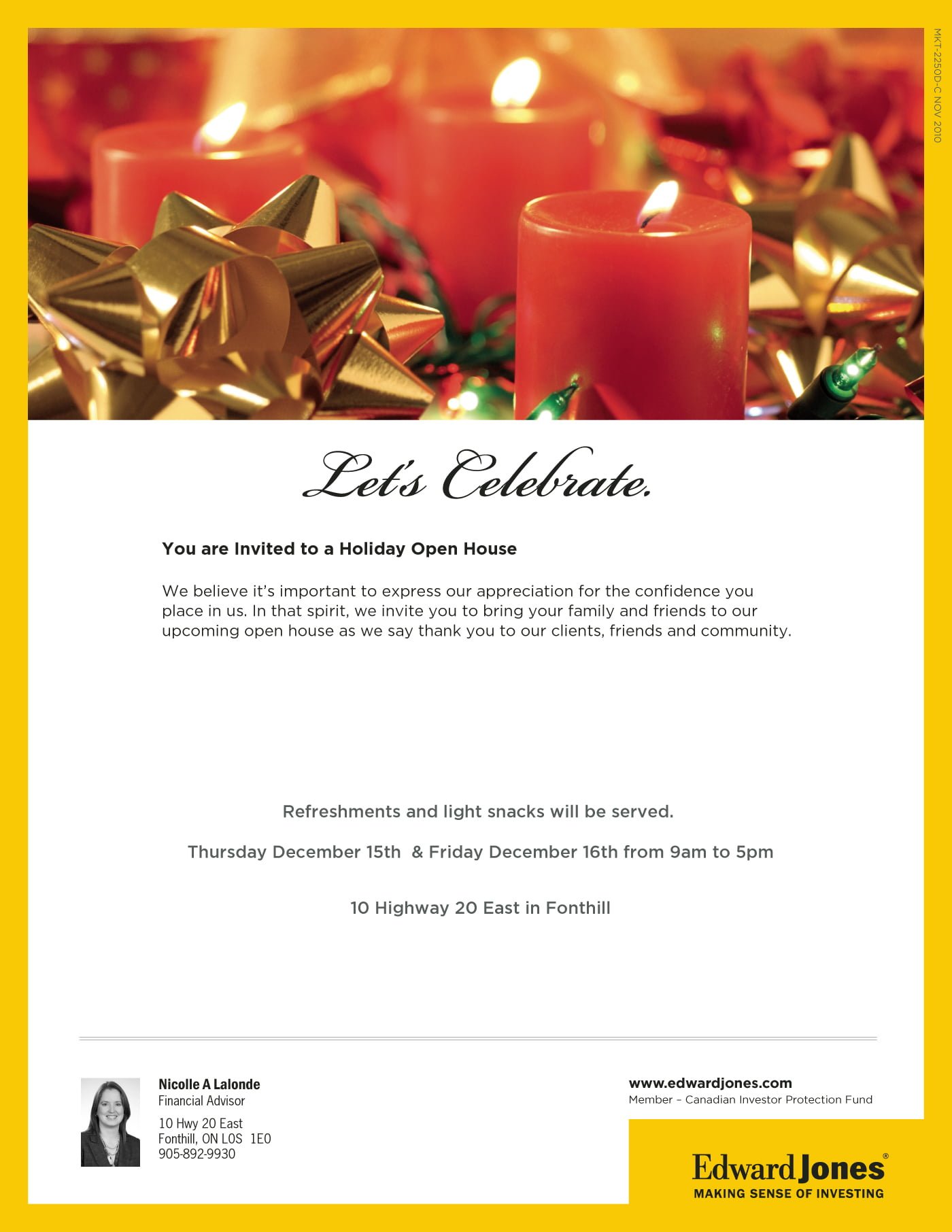Let’s Celebrate. You are Invited to a Holiday Open House We believe it’s important to express our appreciation for the confidence you place in us. In that spirit, we invite you to bring your family and friends to our upcoming open house as we say thank you to our clients, friends and community. Refreshments and light snacks will be served. Thursday December 15th & Friday December 16th from 9am to 5pm 10 Highway 20 East in Fonthill Nicolle A Lalonde Financial Advisor 10 Hwy 20 East Fonthill, ON L0S 1E0 905-892-9930 www.edwardjones.com Member – Canadian Investor Protection Fund